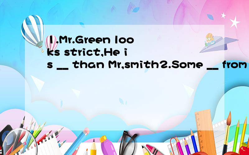 1.Mr.Green looks strict,He is __ than Mr,smith2.Some __ from the us went to visit yunnanhistory museum3.we should eat more fruit and vegetables to keep___health,serious,tour