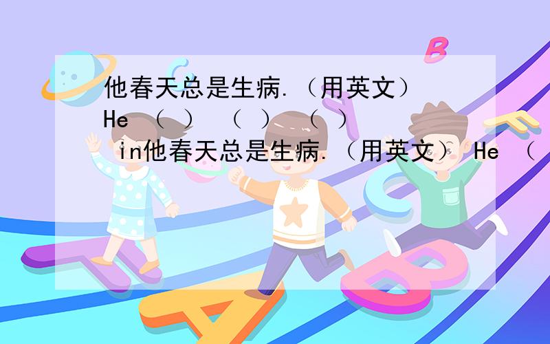 他春天总是生病.（用英文） He （ ） （ ） （ ） in他春天总是生病.（用英文） He （ ） （ ） （ ） in spring.