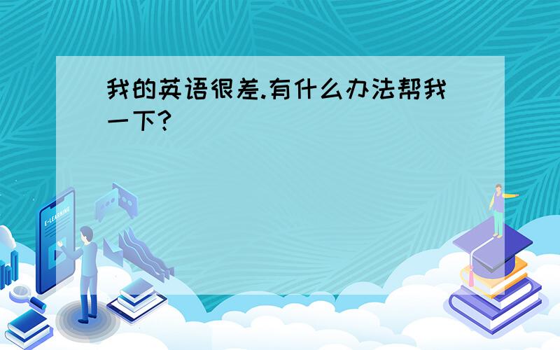 我的英语很差.有什么办法帮我一下?