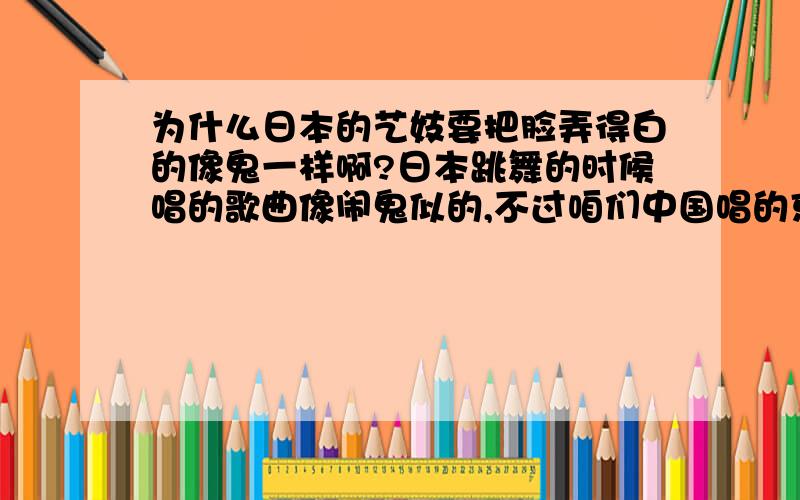 为什么日本的艺妓要把脸弄得白的像鬼一样啊?日本跳舞的时候唱的歌曲像闹鬼似的,不过咱们中国唱的京剧跟他们的欣赏水平也不在一条线上.我们唱京剧的时候画的脸谱是为了表现人物的性