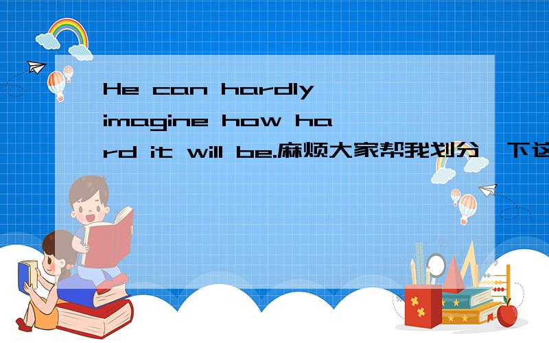 He can hardly imagine how hard it will be.麻烦大家帮我划分一下这个句子的成分．谢谢特别是hardly 在句中的成分