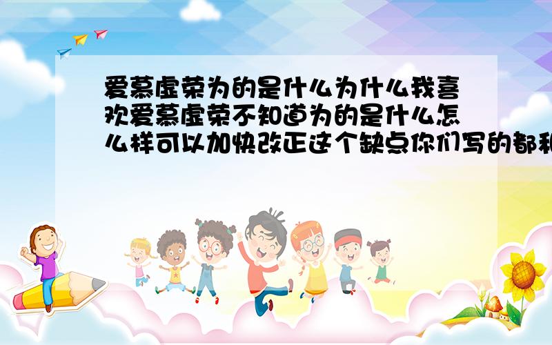 爱慕虚荣为的是什么为什么我喜欢爱慕虚荣不知道为的是什么怎么样可以加快改正这个缺点你们写的都和好希望我早人改变