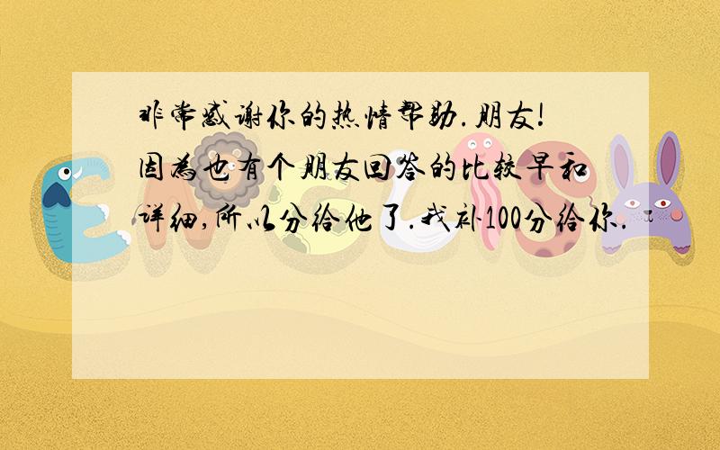 非常感谢你的热情帮助.朋友!因为也有个朋友回答的比较早和详细,所以分给他了.我补100分给你.