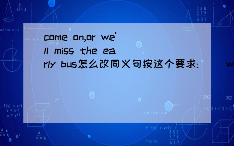 come on,or we'll miss the early bus怎么改同义句按这个要求:( )we( )hurry,we'll miss the early bus
