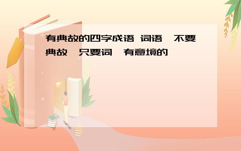 有典故的四字成语 词语,不要典故,只要词,有意境的