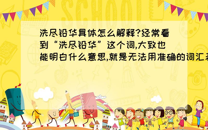 洗尽铅华具体怎么解释?经常看到“洗尽铅华”这个词,大致也能明白什么意思,就是无法用准确的词汇表达,不知哪位朋友可能解释清楚?