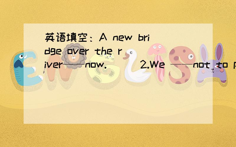 英语填空：A new bridge over the river——now.(  )2.We ——not to play computer games.  A.are told         B.have told     C.was told     D.told