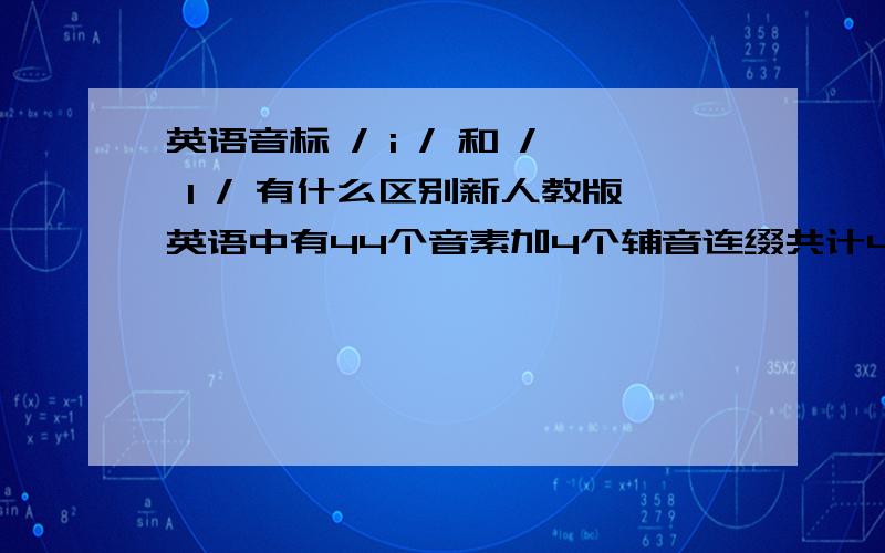 英语音标 / i / 和 / I / 有什么区别新人教版英语中有44个音素加4个辅音连缀共计48个音素.可是单词表中的前元音 / I / 有有时却是i .那不就是49个了吗?/ i / 和 / I / 发音和用法的区别是什么?没