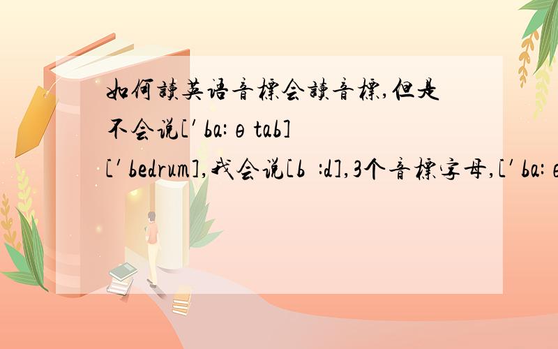 如何读英语音标会读音标,但是不会说[′ba:θtab] [′bedrum],我会说[bɔ:d],3个音标字母,[′ba:θtab]6个音标字母,太长了,不好读,怎么读?我学过了音标，不像汉语拼音一样，[′ba:θtab]，b-a:-θ-t-a-b