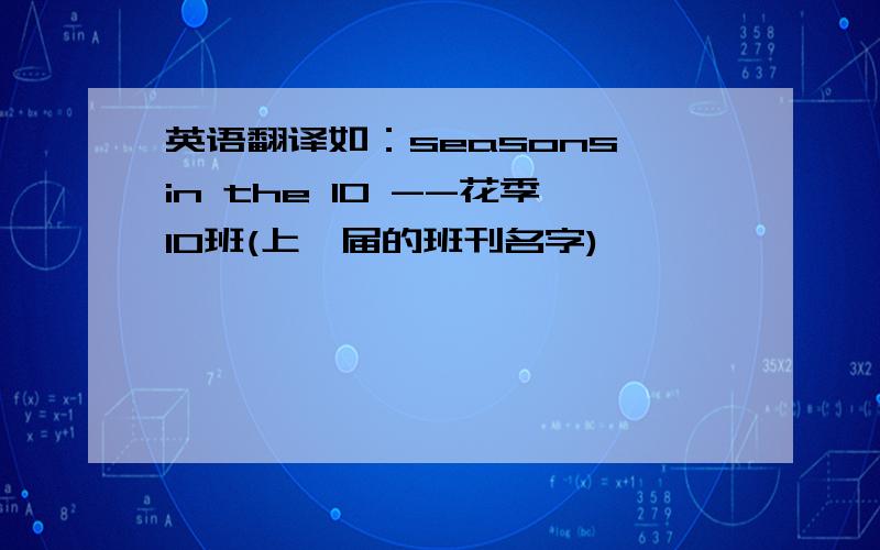英语翻译如：seasons in the 10 --花季10班(上一届的班刊名字)