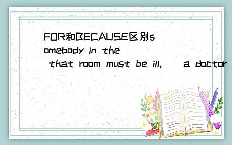 FOR和BECAUSE区别somebody in the that room must be ill,__a doctor has just come outAbecause B for C in that