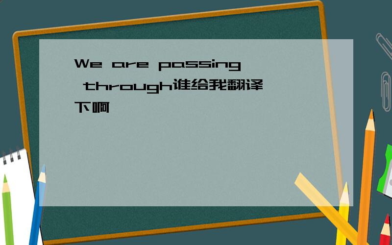 We are passing through谁给我翻译一下啊