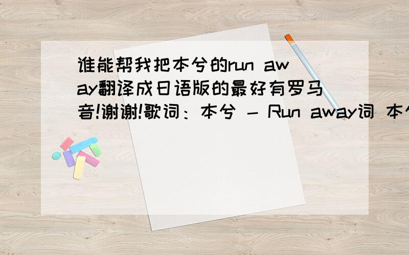 谁能帮我把本兮的run away翻译成日语版的最好有罗马音!谢谢!歌词：本兮 - Run away词 本兮 曲 本兮 想再回到旧生活怎样都找不到出口迟早会断了念头 什么是对或错判断能力可能减弱谁现在会