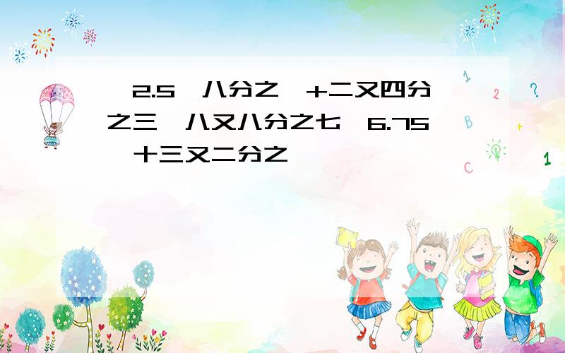 —2.5—八分之一+二又四分之三—八又八分之七—6.75—十三又二分之一,