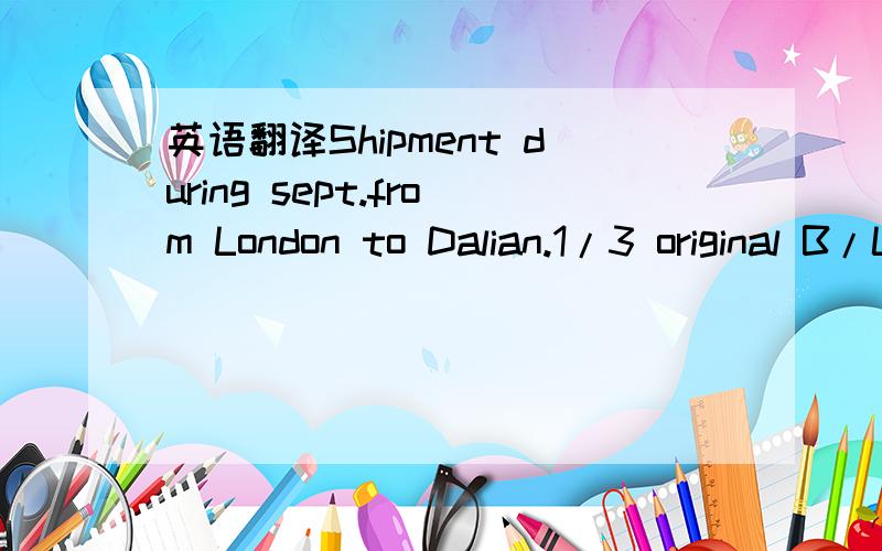 英语翻译Shipment during sept.from London to Dalian.1/3 original B/L should be sent to the Buyers within 48 hours by DHL after shipment.Partial shipment and transhipment is allowed.Shipment during March/April/May in three equal monthly lors.