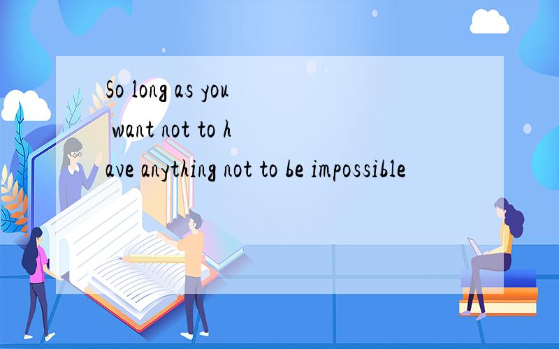 So long as you want not to have anything not to be impossible