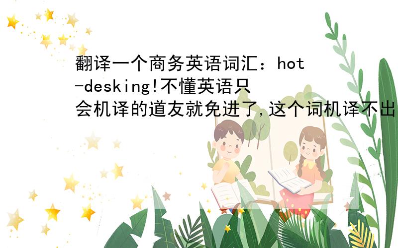 翻译一个商务英语词汇：hot-desking!不懂英语只会机译的道友就免进了,这个词机译不出来滴!:-)