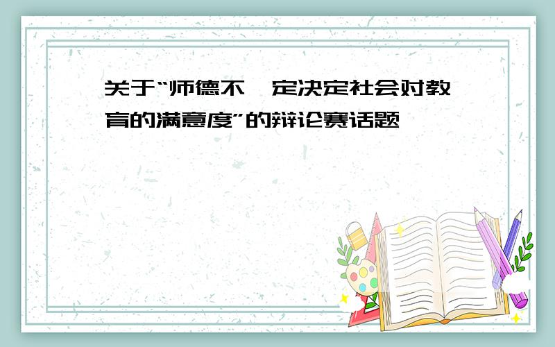 关于“师德不一定决定社会对教育的满意度”的辩论赛话题