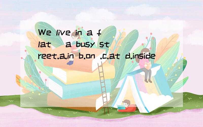 We live in a flat ＿a busy street.a.in b.on .c.at d.inside