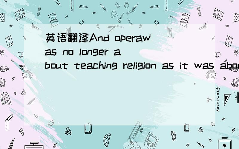 英语翻译And operawas no longer about teaching religion as it was about satire and aboutexpressing the ideas of society your governmentwithout committing yourselfto writing and risking imprisonment or persecution,or what have you.句子如上.