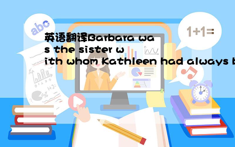 英语翻译Barbara was the sister with whom Kathleen had always been the closest:she had often been the Carangis’ babysitter before the separation.With Kathleen out of the house,Barbara,and occasionally Nancy,tried to fill in as something more tha