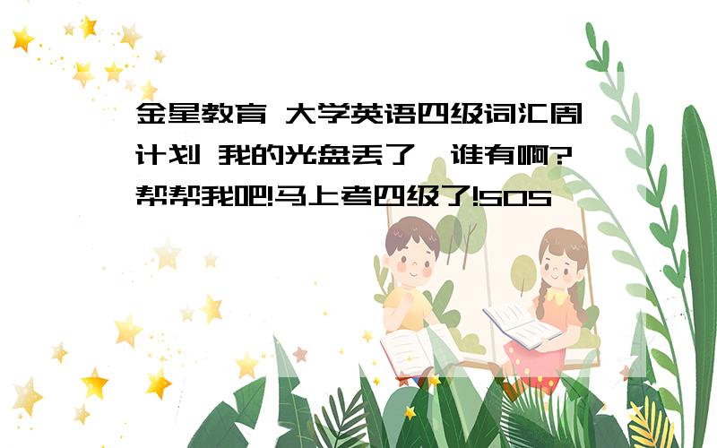 金星教育 大学英语四级词汇周计划 我的光盘丢了,谁有啊?帮帮我吧!马上考四级了!SOS