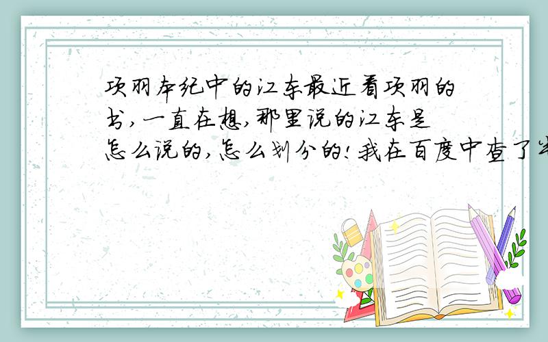 项羽本纪中的江东最近看项羽的书,一直在想,那里说的江东是怎么说的,怎么划分的!我在百度中查了半天也看不懂,要简单易懂的,不要太深奥的让俺看不懂,那个乌江是在今天的何地!