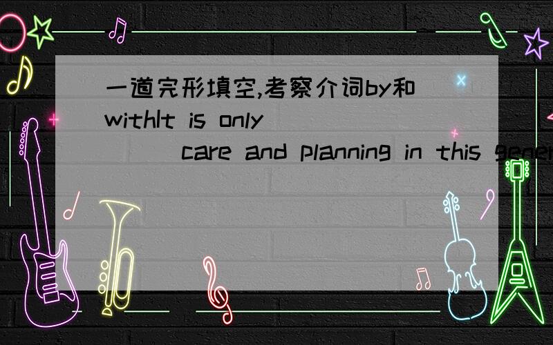 一道完形填空,考察介词by和withIt is only ( )care and planning in this generation that the food supplies of the sea can continue for future generations.为什么填with而不是by……高手帮忙解答