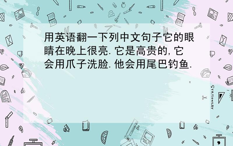 用英语翻一下列中文句子它的眼睛在晚上很亮.它是高贵的,它会用爪子洗脸.他会用尾巴钓鱼.