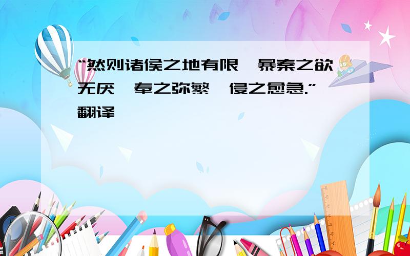 “然则诸侯之地有限,暴秦之欲无厌,奉之弥繁,侵之愈急.”翻译