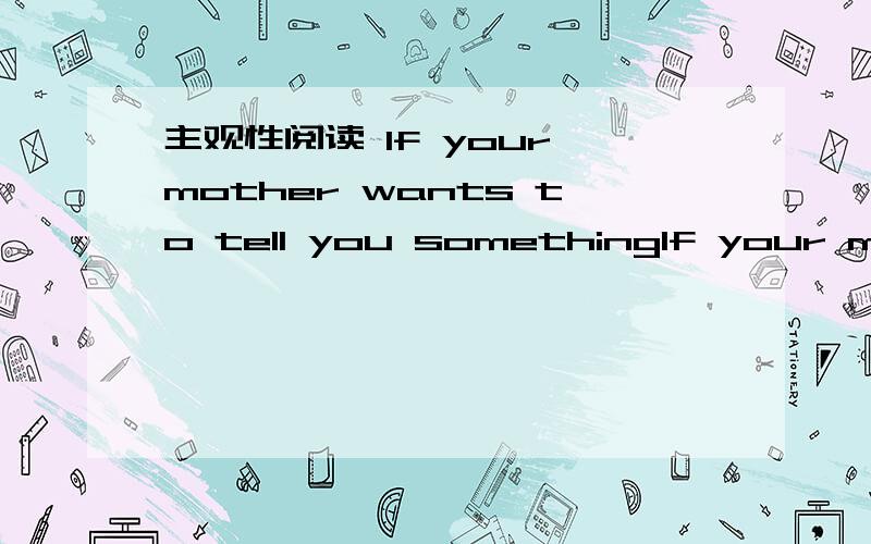 主观性阅读 If your mother wants to tell you somethingIf your mother wants to tell you something,she uses words,Birds cannot talk as we do.But some birds can make sounds to warn their young of danger.They have their own way to make the young bird