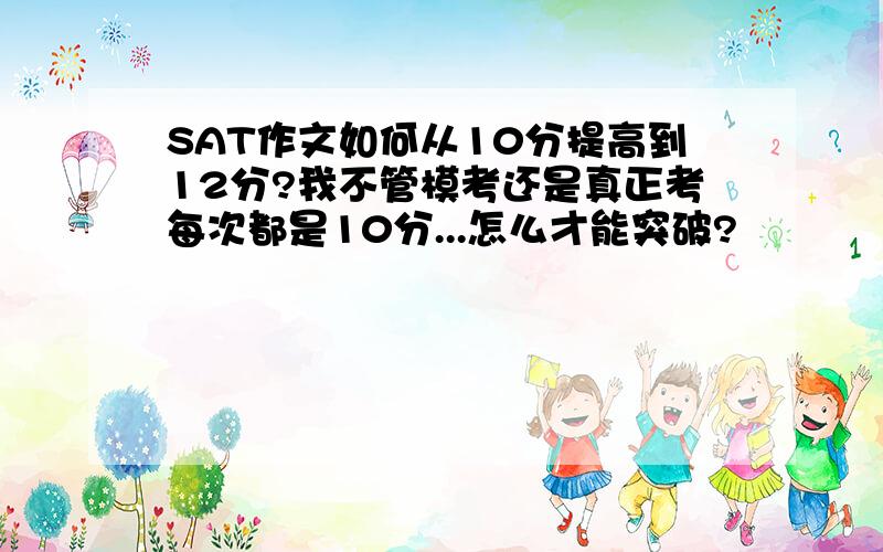 SAT作文如何从10分提高到12分?我不管模考还是真正考每次都是10分...怎么才能突破?