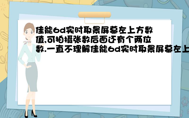 佳能6d实时取景屏幕左上方数值,可拍摄张数后面还有个两位数.一直不理解佳能6d实时取景屏幕左上方数值,可拍摄张数后面还有个两位数,就是中括号包括的张数后面还有一个两位数,一直搞不