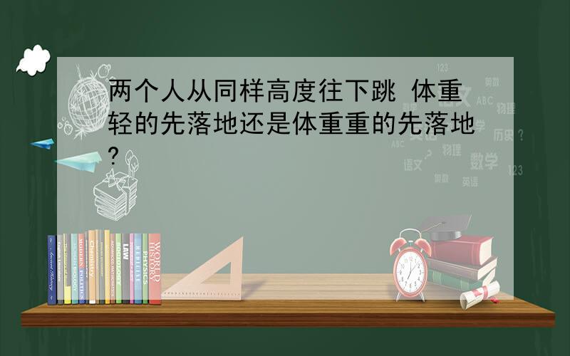 两个人从同样高度往下跳 体重轻的先落地还是体重重的先落地?