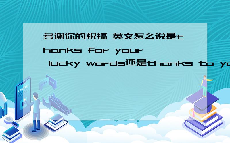 多谢你的祝福 英文怎么说是thanks for your lucky words还是thanks to your lucky words
