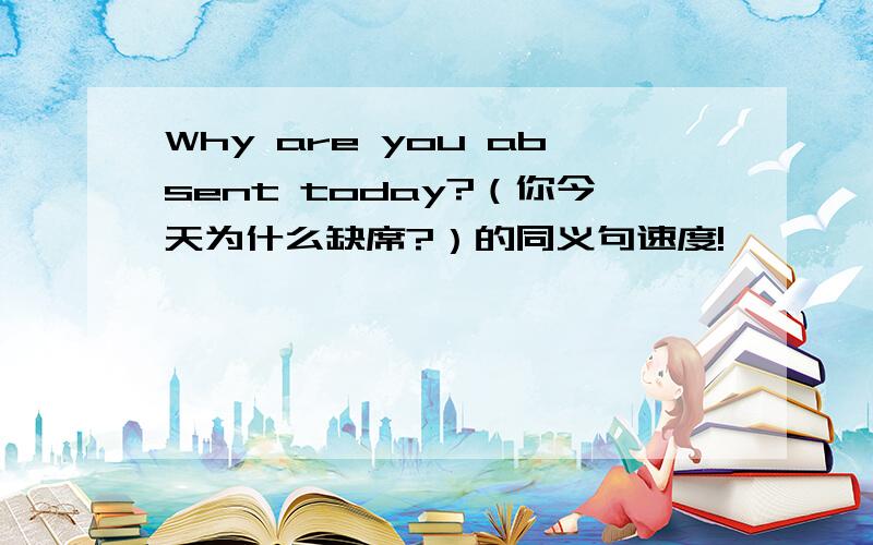 Why are you absent today?（你今天为什么缺席?）的同义句速度!