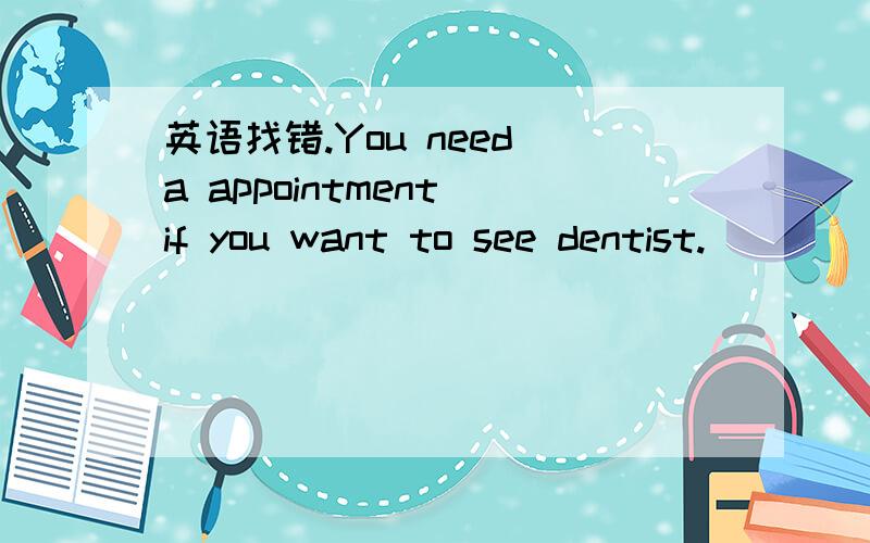 英语找错.You need a appointment if you want to see dentist.