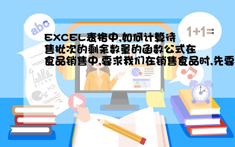 EXCEL表格中,如何计算待售批次的剩余数量的函数公式在食品销售中,要求我们在销售食品时,先要把前一批次的食品先卖掉,再卖后后一批次的食品.也就是说,一定要先卖前面的货,再卖后面的货.