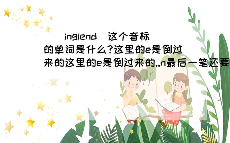 [`inglend]这个音标的单词是什么?这里的e是倒过来的这里的e是倒过来的..n最后一笔还要长一点