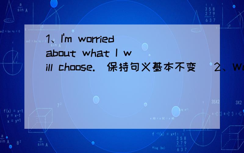 1、I'm worried about what I will choose.(保持句义基本不变) 2、We will ask（an engineer）to check i1、I'm worried about what I will choose.(保持句义基本不变) 2、We will ask（an engineer）to check it.（扩号内提问）
