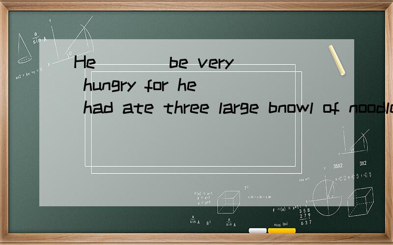 He ___ be very hungry for he had ate three large bnowl of noodles.我怎么绝得这道题怪怪的.A.canB.mustC.needD.mustn't且D为何不可呢?