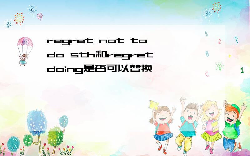 regret not to do sth和regret doing是否可以替换