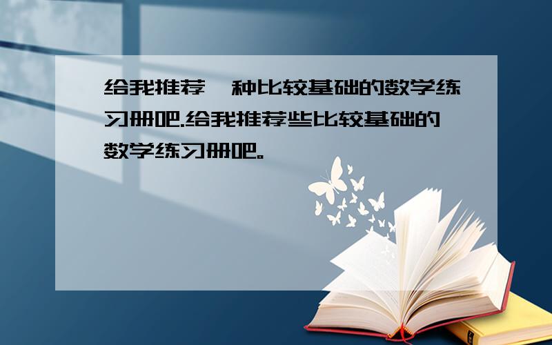 给我推荐一种比较基础的数学练习册吧.给我推荐些比较基础的数学练习册吧。