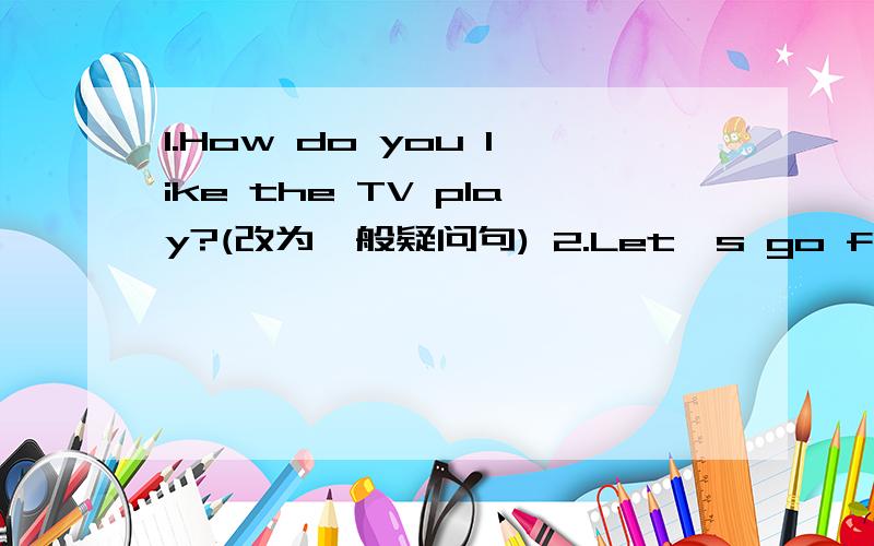 1.How do you like the TV play?(改为一般疑问句) 2.Let's go fishing,shall we?(改为同义句）3.She is thinking about what she is going to say.(改为同义句）