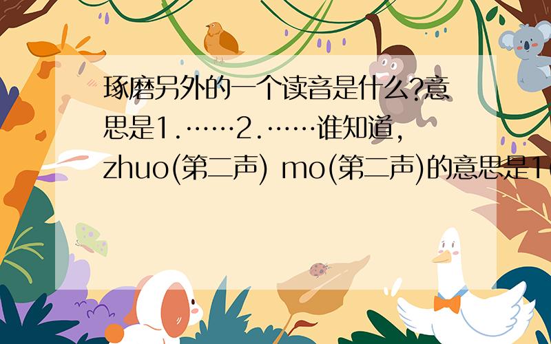 琢磨另外的一个读音是什么?意思是1.……2.……谁知道,zhuo(第二声) mo(第二声)的意思是1(……)2(……)