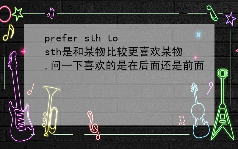 prefer sth to sth是和某物比较更喜欢某物,问一下喜欢的是在后面还是前面