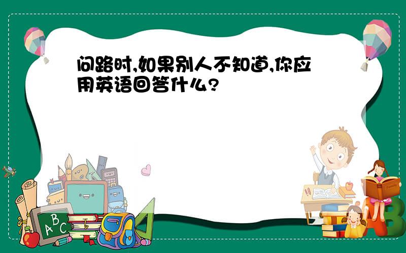 问路时,如果别人不知道,你应用英语回答什么?