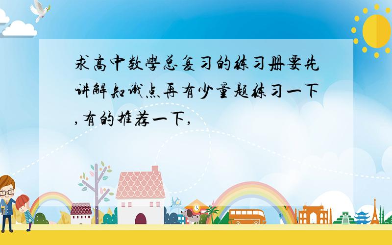 求高中数学总复习的练习册要先讲解知识点再有少量题练习一下,有的推荐一下,