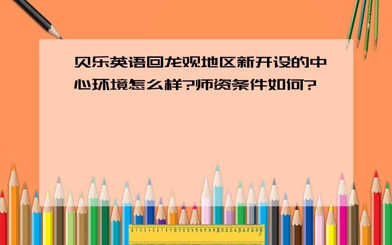 贝乐英语回龙观地区新开设的中心环境怎么样?师资条件如何?