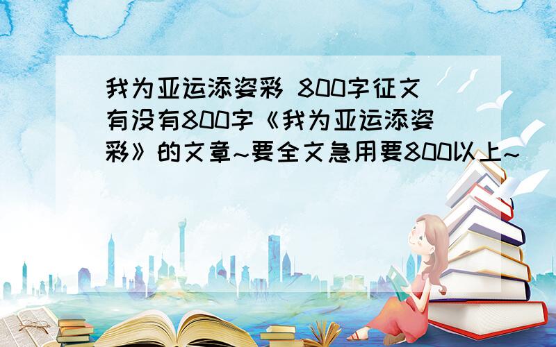 我为亚运添姿彩 800字征文有没有800字《我为亚运添姿彩》的文章~要全文急用要800以上~